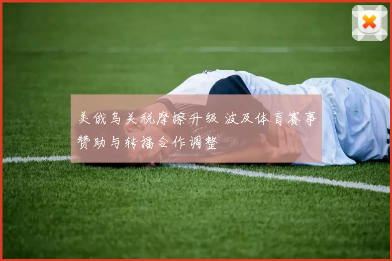 美俄乌关税摩擦升级 波及体育赛事赞助与转播合作调整