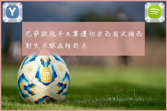 巴萨欧冠半决赛遭切尔西淘汰梅西射失点球成转折点