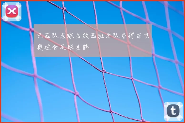 巴西队点球击败西班牙队夺得东京奥运会足球金牌
