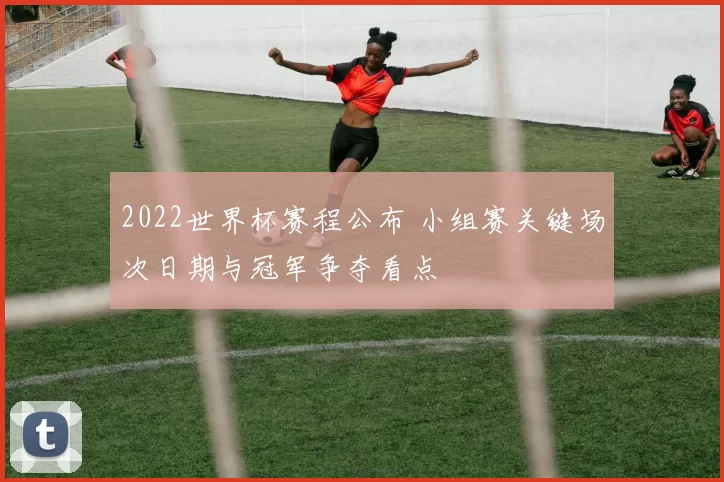 2022世界杯赛程公布 小组赛关键场次日期与冠军争夺看点