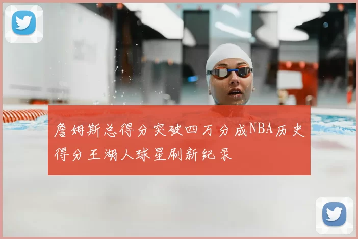 詹姆斯总得分突破四万分成NBA历史得分王湖人球星刷新纪录