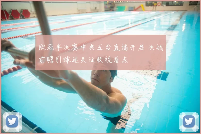 欧冠半决赛中央五台直播开启 决战前瞻引球迷关注收视看点