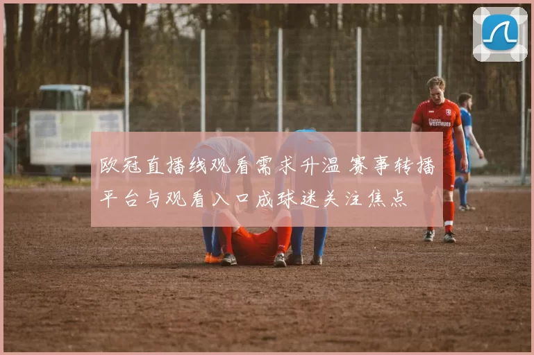 欧冠直播线观看需求升温 赛事转播平台与观看入口成球迷关注焦点