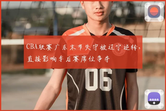 CBA联赛广东末节失守被辽宁逆转,直接影响季后赛席位争夺