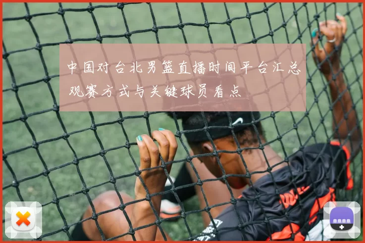中国对台北男篮直播时间平台汇总 观赛方式与关键球员看点