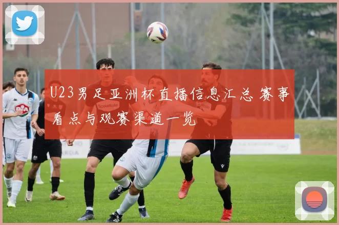 U23男足亚洲杯直播信息汇总 赛事看点与观赛渠道一览
