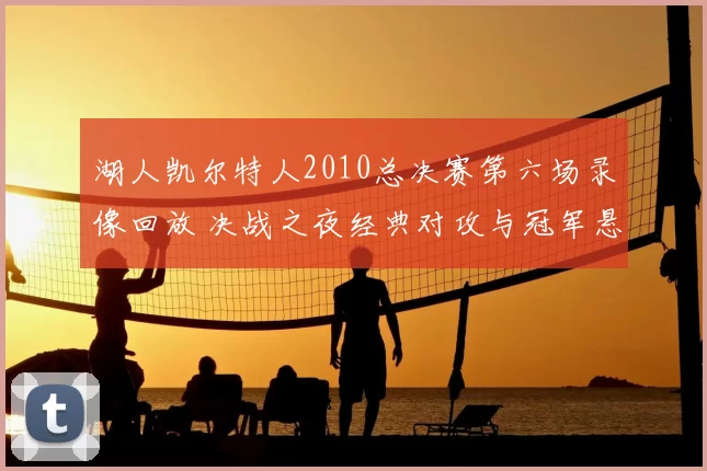 湖人凯尔特人2010总决赛第六场录像回放 决战之夜经典对攻与冠军悬念再现
