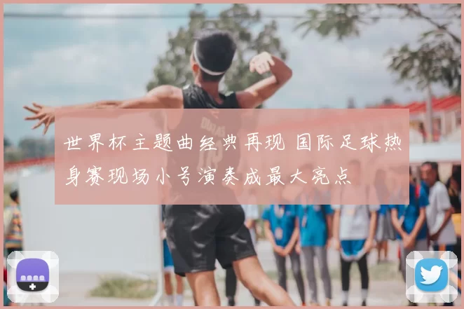 世界杯主题曲经典再现 国际足球热身赛现场小号演奏成最大亮点