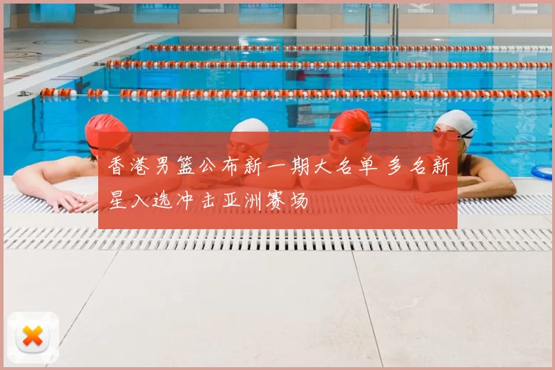 香港男篮公布新一期大名单 多名新星入选冲击亚洲赛场