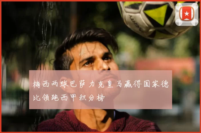 梅西两球巴萨力克皇马赢得国家德比领跑西甲积分榜