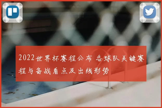 2022世界杯赛程公布 各球队关键赛程与备战看点及出线形势