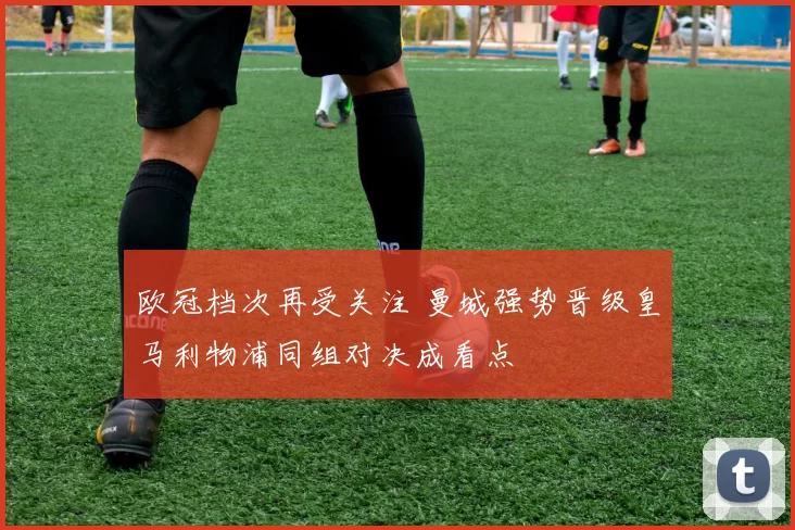 欧冠档次再受关注 曼城强势晋级皇马利物浦同组对决成看点