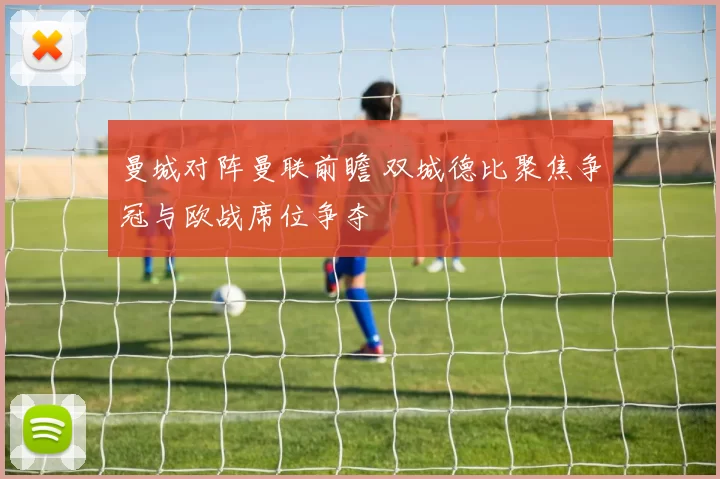 曼城对阵曼联前瞻 双城德比聚焦争冠与欧战席位争夺