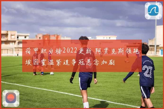 荷甲积分榜2022更新 阿贾克斯领跑埃因霍温紧追争冠悬念加剧
