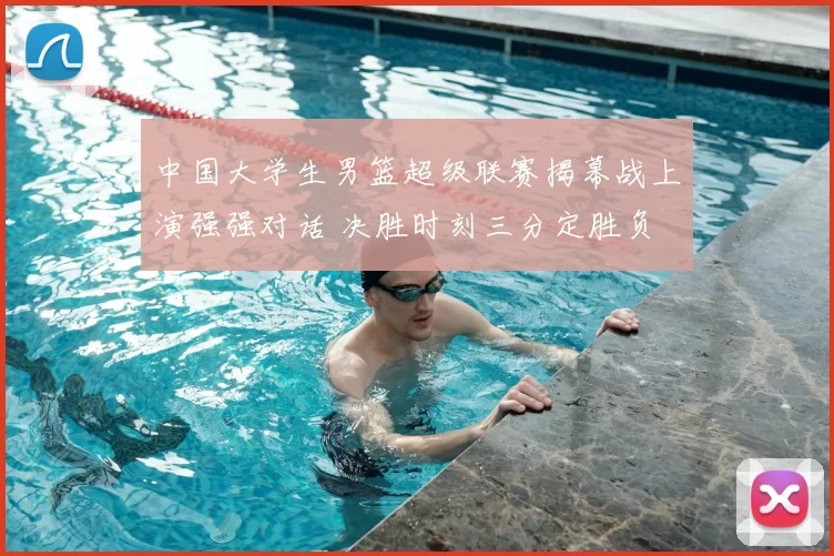 中国大学生男篮超级联赛揭幕战上演强强对话 决胜时刻三分定胜负